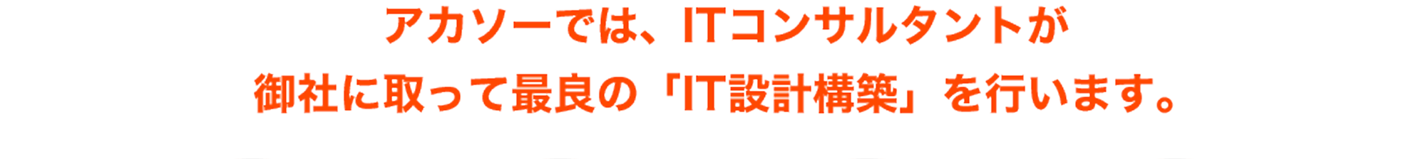 アカソーでは、ITコンサルタントが御社に取って最良の「IT設計構築」を行います。