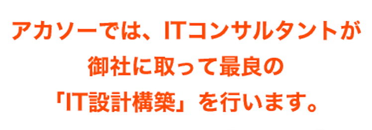 アカソーでは、ITコンサルタントが御社に取って最良の「IT設計構築」を行います。